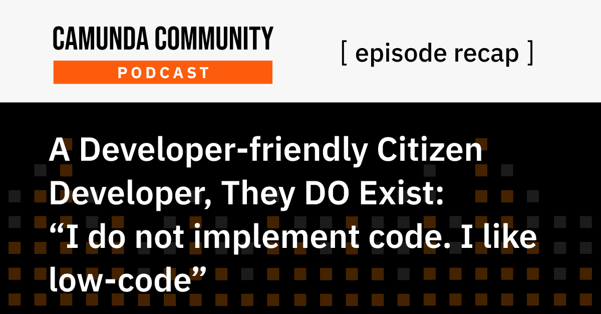 Camunda Community Podcast Recap: A Developer-friendly Citizen Developer, They DO Exist